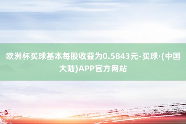 欧洲杯买球基本每股收益为0.5843元-买球·(中国大陆)APP官方网站