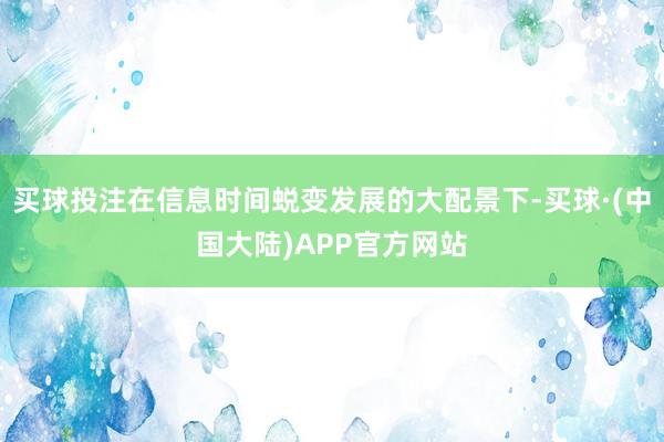 买球投注在信息时间蜕变发展的大配景下-买球·(中国大陆)APP官方网站