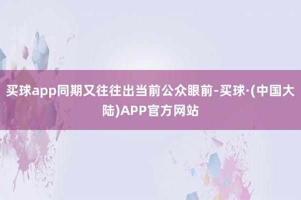 买球app同期又往往出当前公众眼前-买球·(中国大陆)APP官方网站