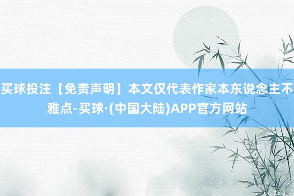 买球投注【免责声明】本文仅代表作家本东说念主不雅点-买球·(中国大陆)APP官方网站