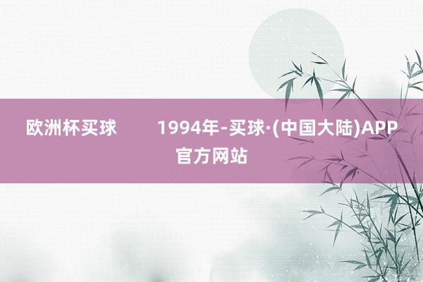 欧洲杯买球        1994年-买球·(中国大陆)APP官方网站