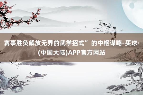 赛事胜负解放无界的武学招式” 的中枢谋略-买球·(中国大陆)APP官方网站