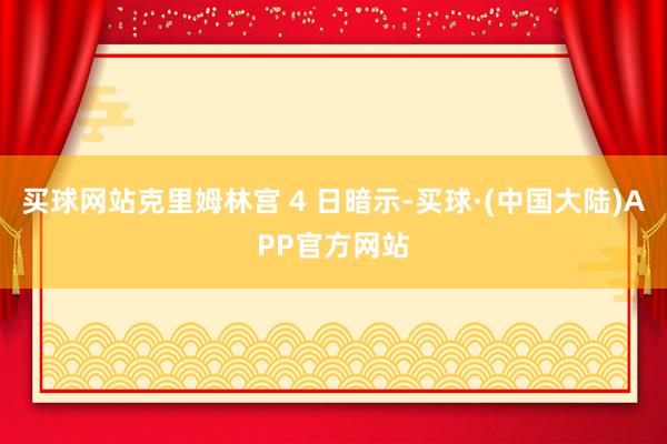 买球网站克里姆林宫 4 日暗示-买球·(中国大陆)APP官方网站