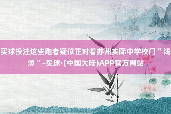 买球投注这些跑者疑似正对着苏州实际中学校门＂浅薄＂-买球·(中国大陆)APP官方网站