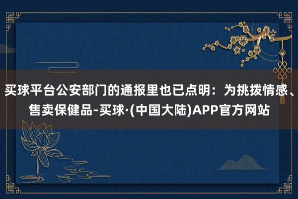 买球平台公安部门的通报里也已点明：为挑拨情感、售卖保健品-买球·(中国大陆)APP官方网站