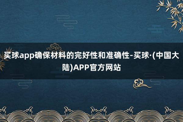 买球app确保材料的完好性和准确性-买球·(中国大陆)APP官方网站