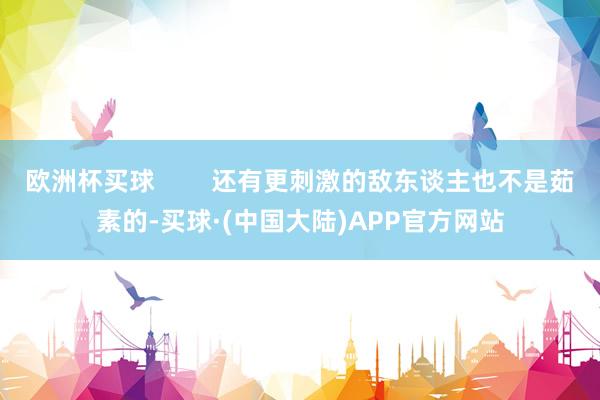 欧洲杯买球        还有更刺激的敌东谈主也不是茹素的-买球·(中国大陆)APP官方网站