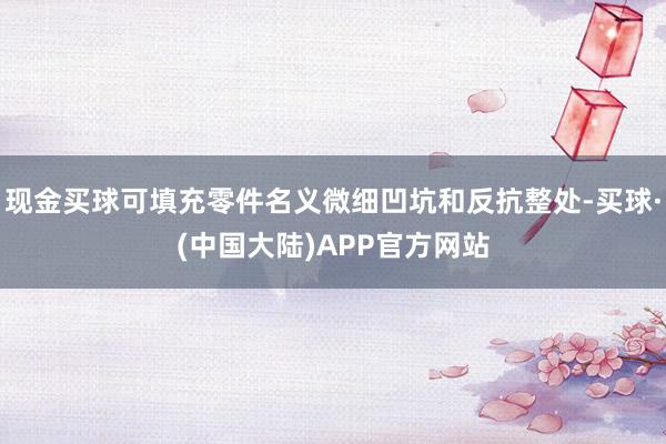 现金买球可填充零件名义微细凹坑和反抗整处-买球·(中国大陆)APP官方网站