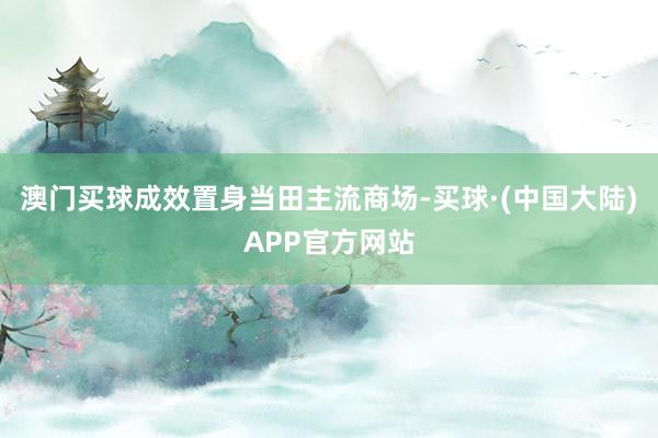 澳门买球成效置身当田主流商场-买球·(中国大陆)APP官方网站