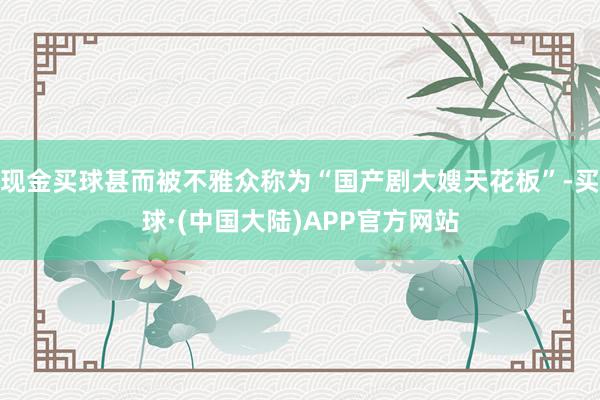 现金买球甚而被不雅众称为“国产剧大嫂天花板”-买球·(中国大陆)APP官方网站