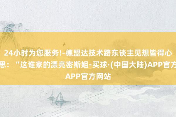 24小时为您服务!-德盟达技术路东谈主见想皆得心里陈思：“这谁家的漂亮密斯姐-买球·(中国大陆)APP官方网站