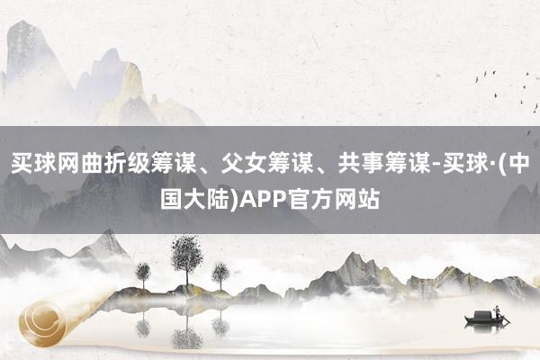 买球网曲折级筹谋、父女筹谋、共事筹谋-买球·(中国大陆)APP官方网站