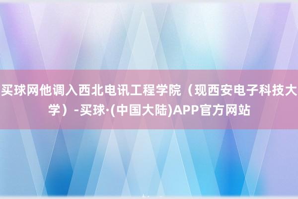 买球网他调入西北电讯工程学院（现西安电子科技大学）-买球·(中国大陆)APP官方网站