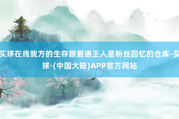 买球在线我方的生存跟普通王人是粉丝回忆的仓库-买球·(中国大陆)APP官方网站