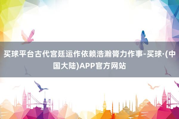 买球平台古代宫廷运作依赖浩瀚膂力作事-买球·(中国大陆)APP官方网站