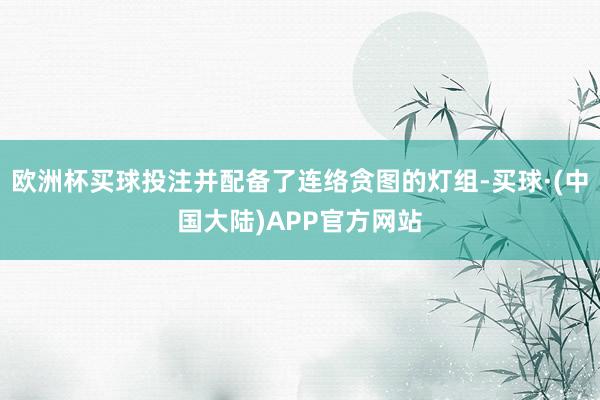 欧洲杯买球投注并配备了连络贪图的灯组-买球·(中国大陆)APP官方网站