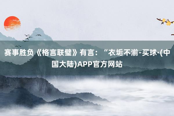 赛事胜负《格言联璧》有言：“衣垢不湔-买球·(中国大陆)APP官方网站