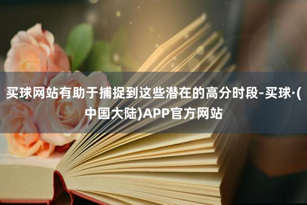 买球网站有助于捕捉到这些潜在的高分时段-买球·(中国大陆)APP官方网站