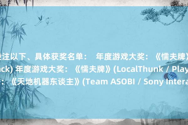 买球投注以下、具体获奖名单：  年度游戏大奖：《懦夫牌》(LocalThunk / Playstack) 年度游戏大奖：《懦夫牌》(LocalThunk / Playstack)  最好时间奖：《天地机器东谈主》(Team ASOBI / Sony Interactive Entertainment) 最好时间奖：《天地机器东谈主》(Team ASOBI / Sony Interactive En