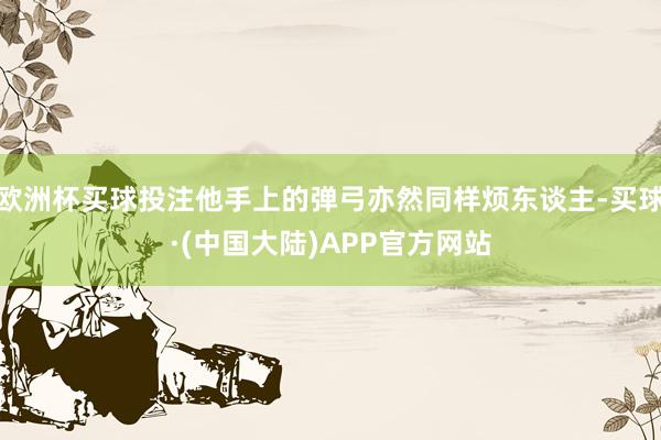 欧洲杯买球投注他手上的弹弓亦然同样烦东谈主-买球·(中国大陆)APP官方网站
