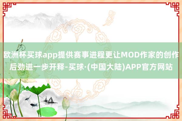 欧洲杯买球app提供赛事进程更让MOD作家的创作后劲进一步开释-买球·(中国大陆)APP官方网站