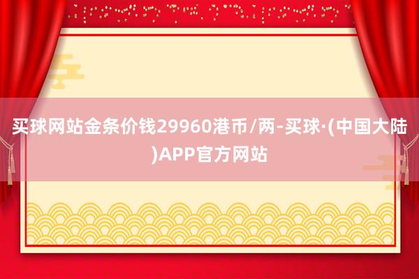 买球网站金条价钱29960港币/两-买球·(中国大陆)APP官方网站