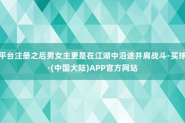 平台注册之后男女主更是在江湖中沿途并肩战斗-买球·(中国大陆)APP官方网站