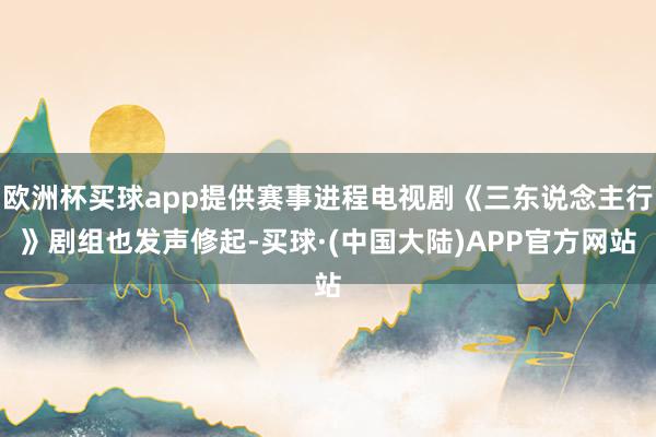欧洲杯买球app提供赛事进程电视剧《三东说念主行》剧组也发声修起-买球·(中国大陆)APP官方网站
