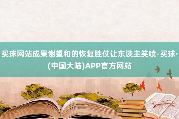 买球网站成果谢望和的恢复胜仗让东谈主笑喷-买球·(中国大陆)APP官方网站