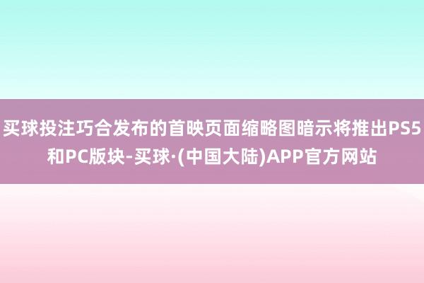 买球投注巧合发布的首映页面缩略图暗示将推出PS5和PC版块-买球·(中国大陆)APP官方网站
