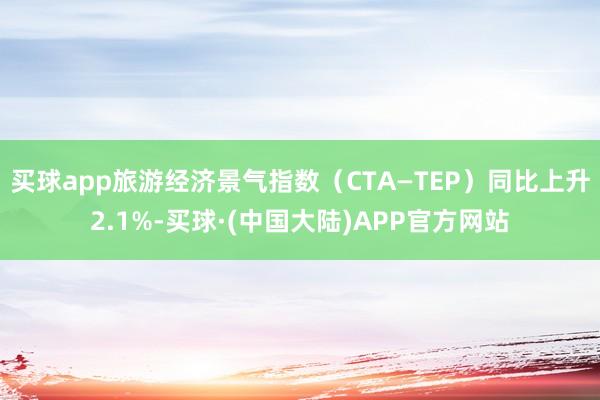 买球app旅游经济景气指数（CTA—TEP）同比上升2.1%-买球·(中国大陆)APP官方网站