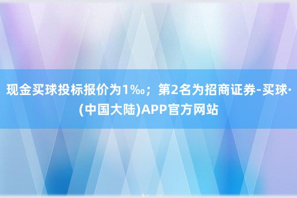 现金买球投标报价为1‰；第2名为招商证券-买球·(中国大陆)APP官方网站