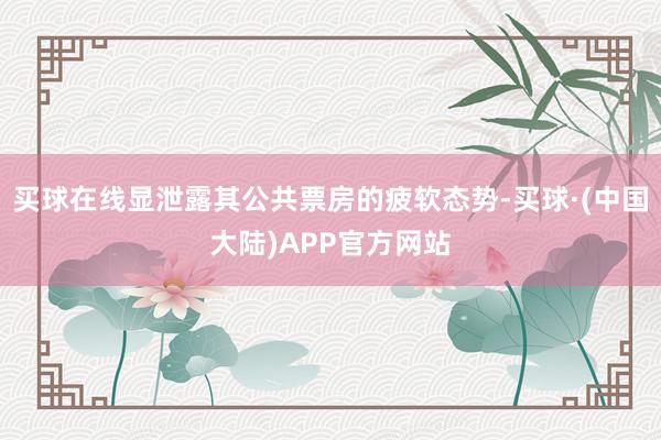 买球在线显泄露其公共票房的疲软态势-买球·(中国大陆)APP官方网站