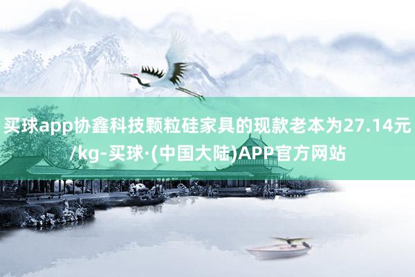 买球app协鑫科技颗粒硅家具的现款老本为27.14元/kg-买球·(中国大陆)APP官方网站