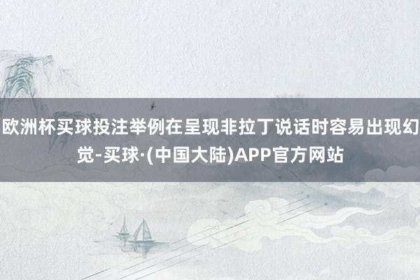 欧洲杯买球投注举例在呈现非拉丁说话时容易出现幻觉-买球·(中国大陆)APP官方网站
