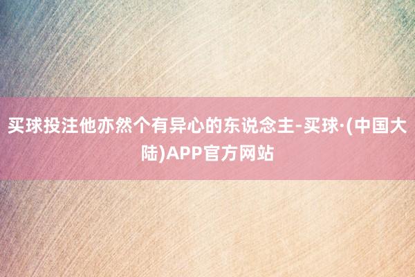 买球投注他亦然个有异心的东说念主-买球·(中国大陆)APP官方网站