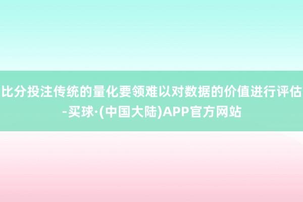 比分投注传统的量化要领难以对数据的价值进行评估-买球·(中国大陆)APP官方网站