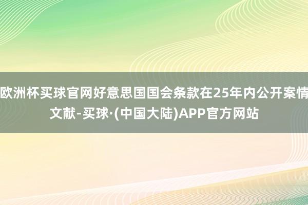 欧洲杯买球官网好意思国国会条款在25年内公开案情文献-买球·(中国大陆)APP官方网站