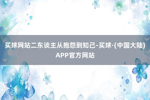 买球网站二东谈主从抱怨到知己-买球·(中国大陆)APP官方网站