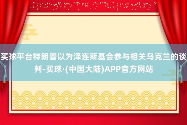 买球平台特朗普以为泽连斯基会参与相关乌克兰的谈判-买球·(中国大陆)APP官方网站