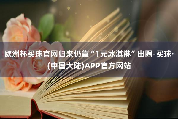 欧洲杯买球官网归来仍靠“1元冰淇淋”出圈-买球·(中国大陆)APP官方网站