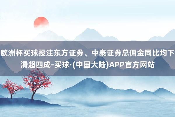 欧洲杯买球投注东方证券、中泰证券总佣金同比均下滑超四成-买球·(中国大陆)APP官方网站