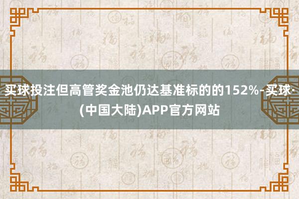 买球投注但高管奖金池仍达基准标的的152%-买球·(中国大陆)APP官方网站