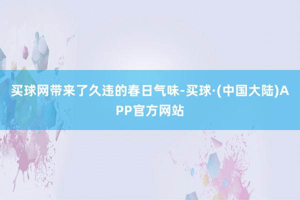 买球网带来了久违的春日气味-买球·(中国大陆)APP官方网站
