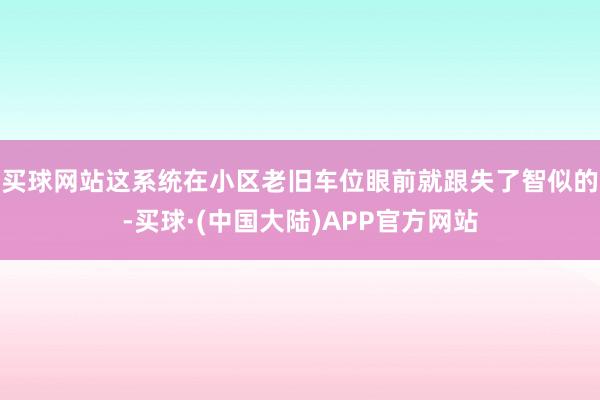 买球网站这系统在小区老旧车位眼前就跟失了智似的-买球·(中国大陆)APP官方网站