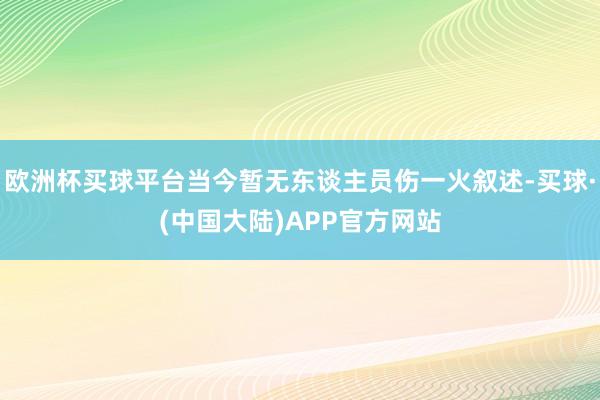 欧洲杯买球平台当今暂无东谈主员伤一火叙述-买球·(中国大陆)APP官方网站