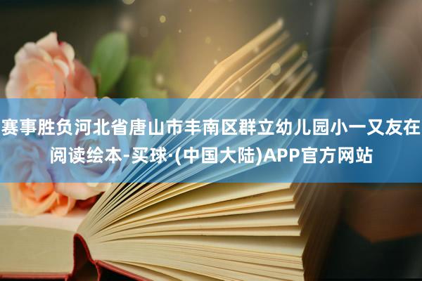 赛事胜负河北省唐山市丰南区群立幼儿园小一又友在阅读绘本-买球·(中国大陆)APP官方网站