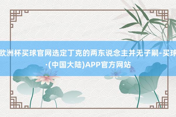 欧洲杯买球官网选定丁克的两东说念主并无子嗣-买球·(中国大陆)APP官方网站