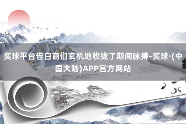 买球平台告白商们玄机地收拢了期间脉搏-买球·(中国大陆)APP官方网站
