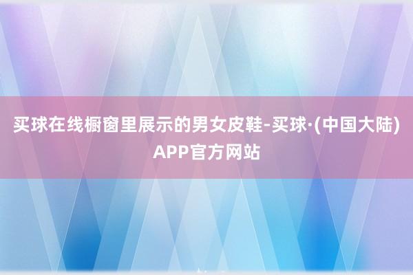 买球在线橱窗里展示的男女皮鞋-买球·(中国大陆)APP官方网站